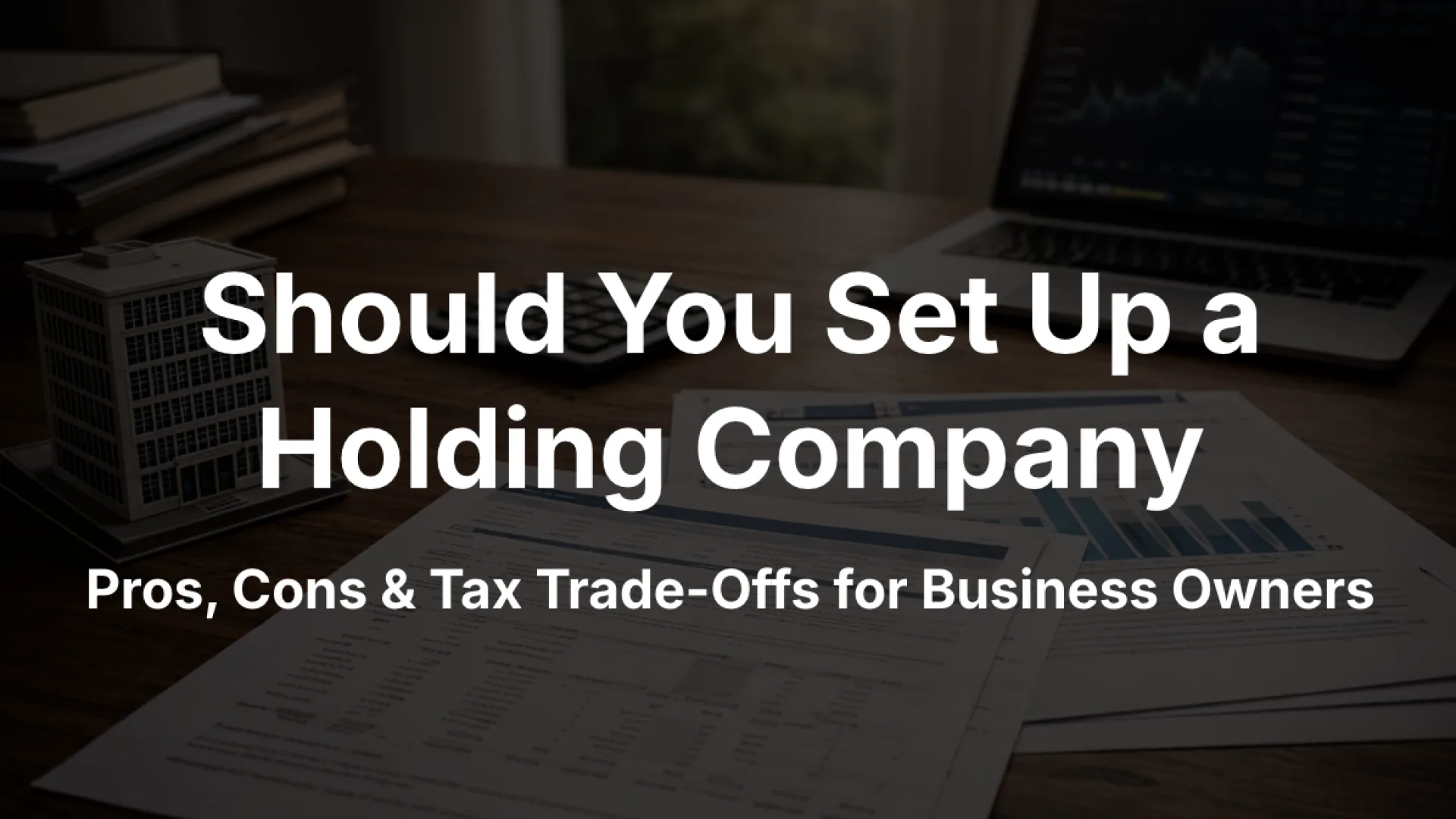 Should You Set Up a Holding Company in Canada? Pros, Cons & Tax Trade-Offs for Business Owners